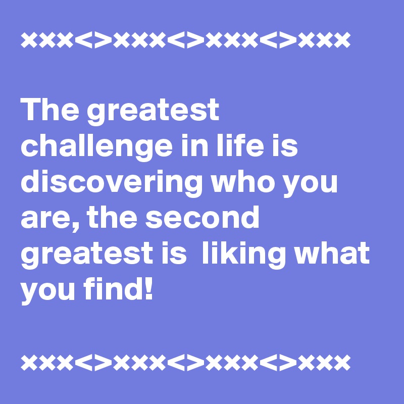 ×××<>×××<>×××<>×××

The greatest challenge in life is discovering who you are, the second  greatest is  liking what you find!

×××<>×××<>×××<>×××