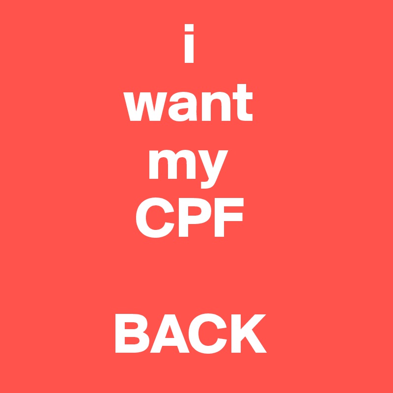               i
         want
           my
          CPF

        BACK
