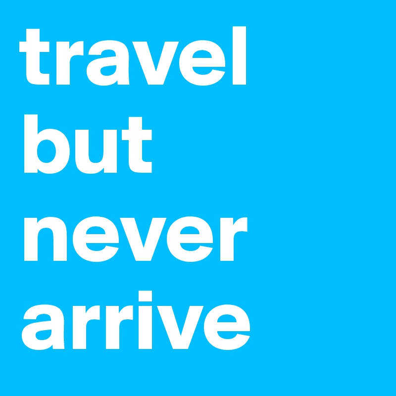 travel but never arrive