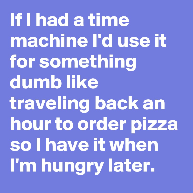 If I had a time machine I'd use it for something dumb like traveling back an hour to order pizza so I have it when I'm hungry later.