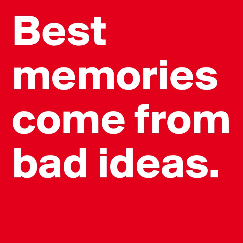 Best memories come from bad ideas. 
