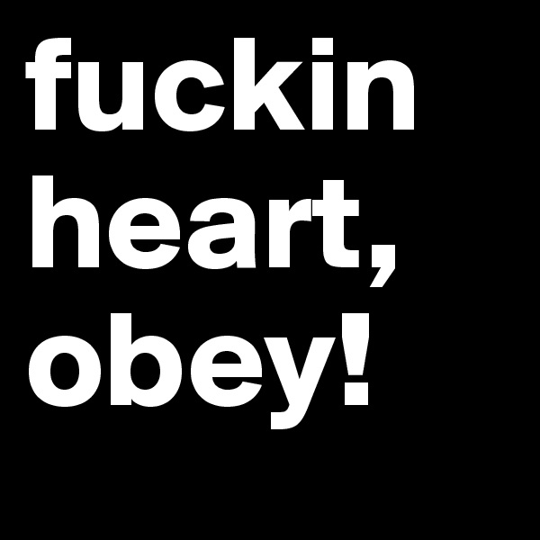 fuckin
heart,
obey!