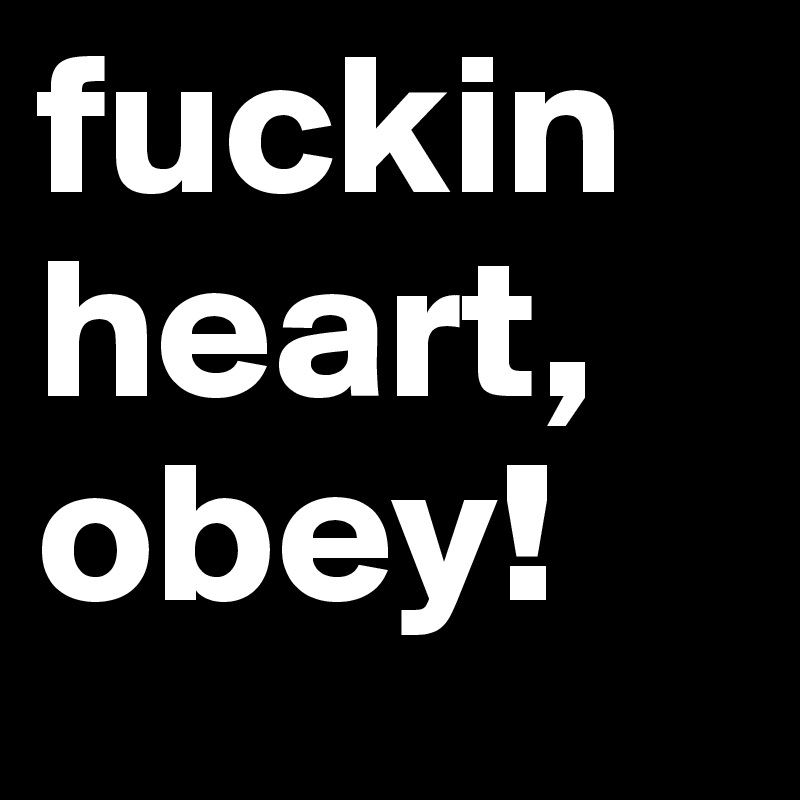 fuckin
heart,
obey!