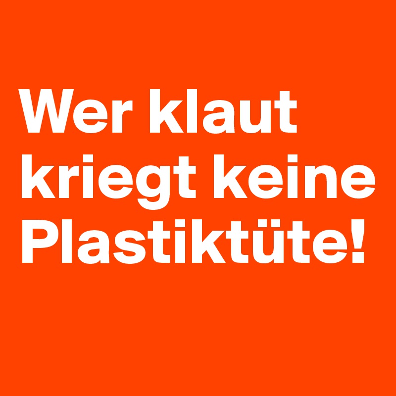 
Wer klaut kriegt keine 
Plastiktüte! 
