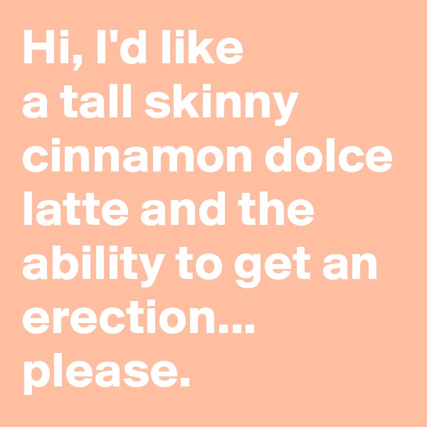 Hi, I'd like 
a tall skinny cinnamon dolce latte and the ability to get an erection...
please.