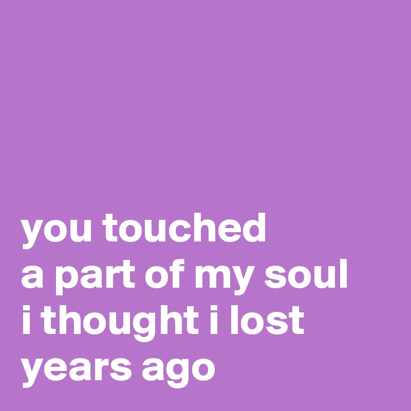 



you touched
a part of my soul
i thought i lost years ago