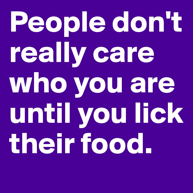 People don't really care who you are until you lick their food.