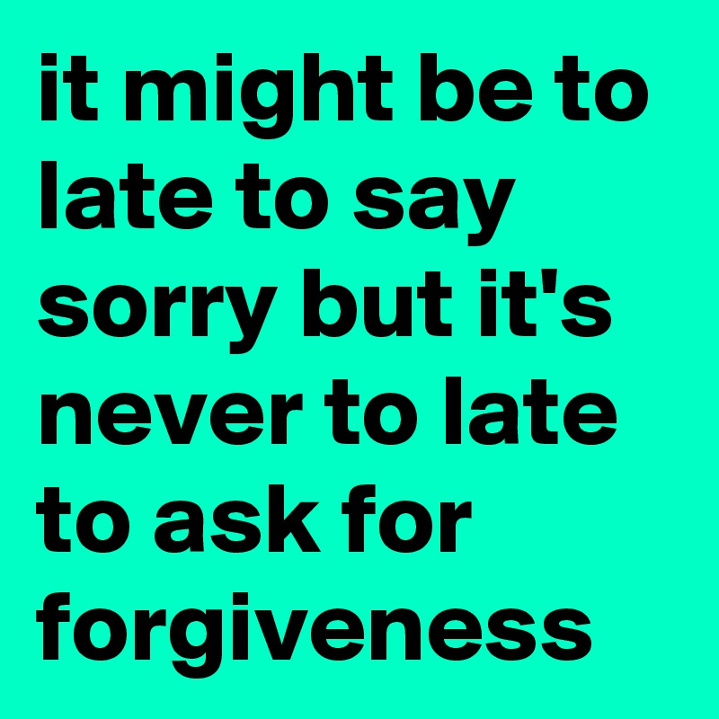 it might be to late to say sorry but it's never to late to ask for forgiveness