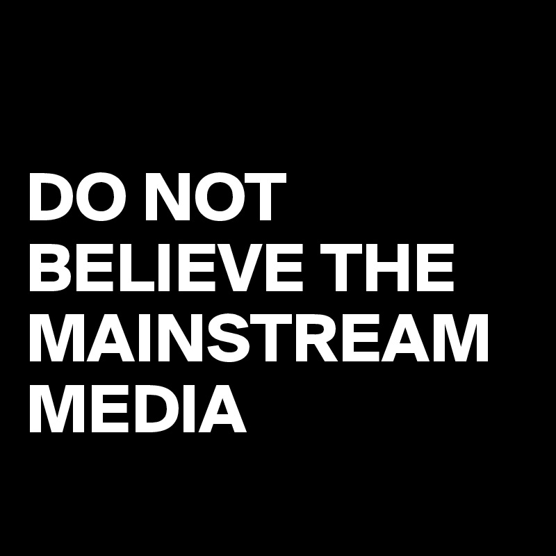 

DO NOT BELIEVE THE MAINSTREAM MEDIA
