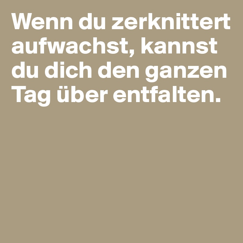 Wenn du zerknittert aufwachst, kannst du dich den ganzen Tag über entfalten.



