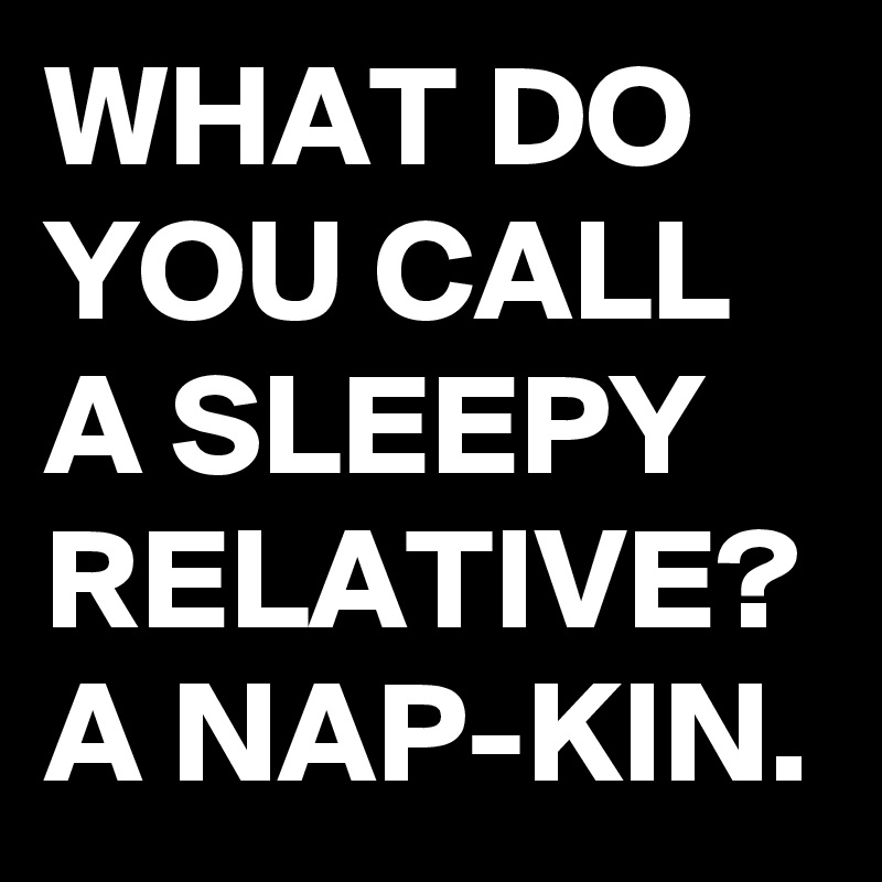 WHAT DO YOU CALL A SLEEPY RELATIVE?
A NAP-KIN.