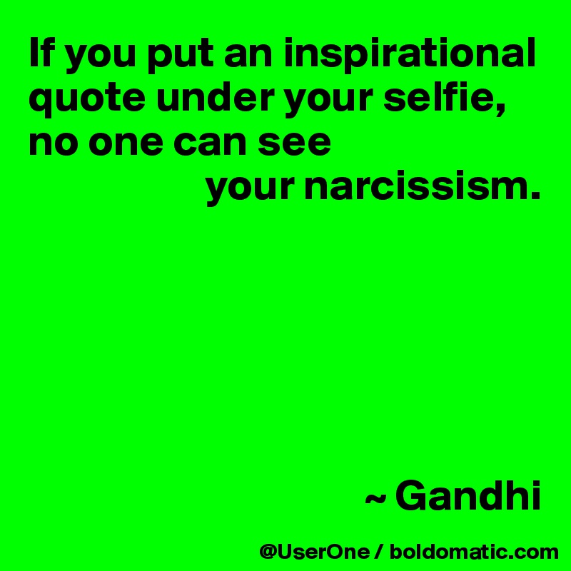 If you put an inspirational quote under your selfie,
no one can see
                    your narcissism.






                                      ~ Gandhi