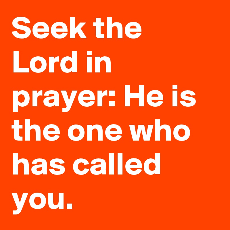 Seek the Lord in prayer: He is the one who has called you.