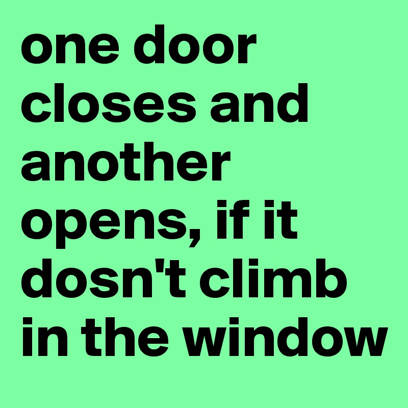 one door closes and another opens, if it dosn't climb in the window