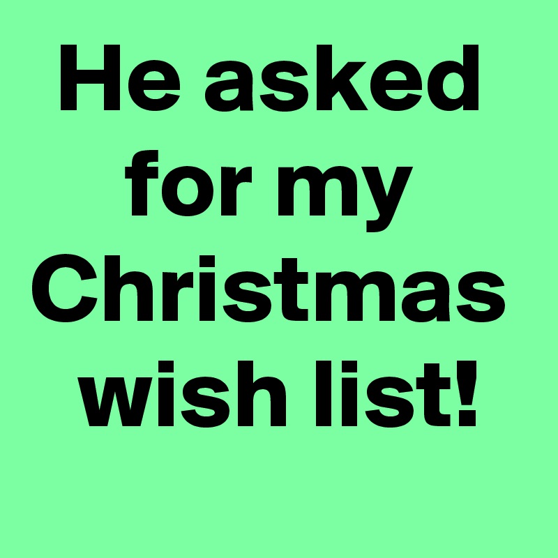 He asked
for my
Christmas
 wish list!