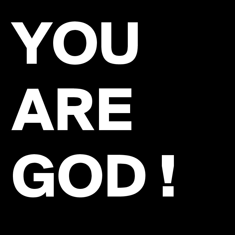 YOU ARE GOD !