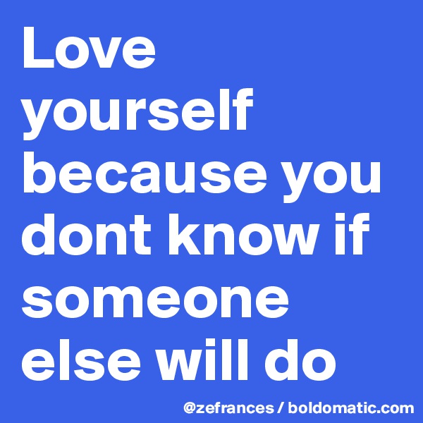Love yourself because you dont know if someone else will do