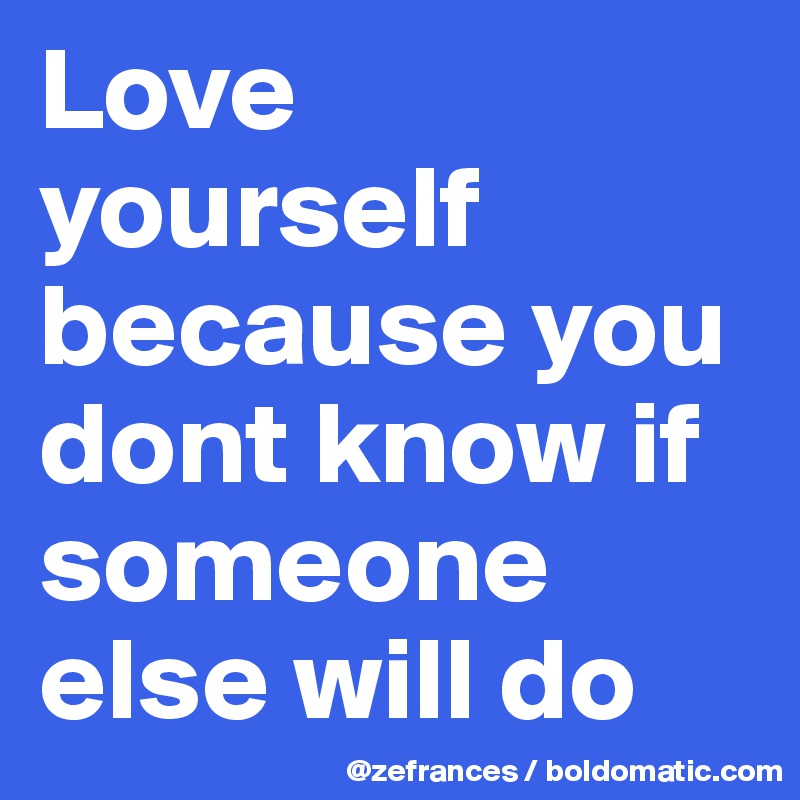 Love yourself because you dont know if someone else will do