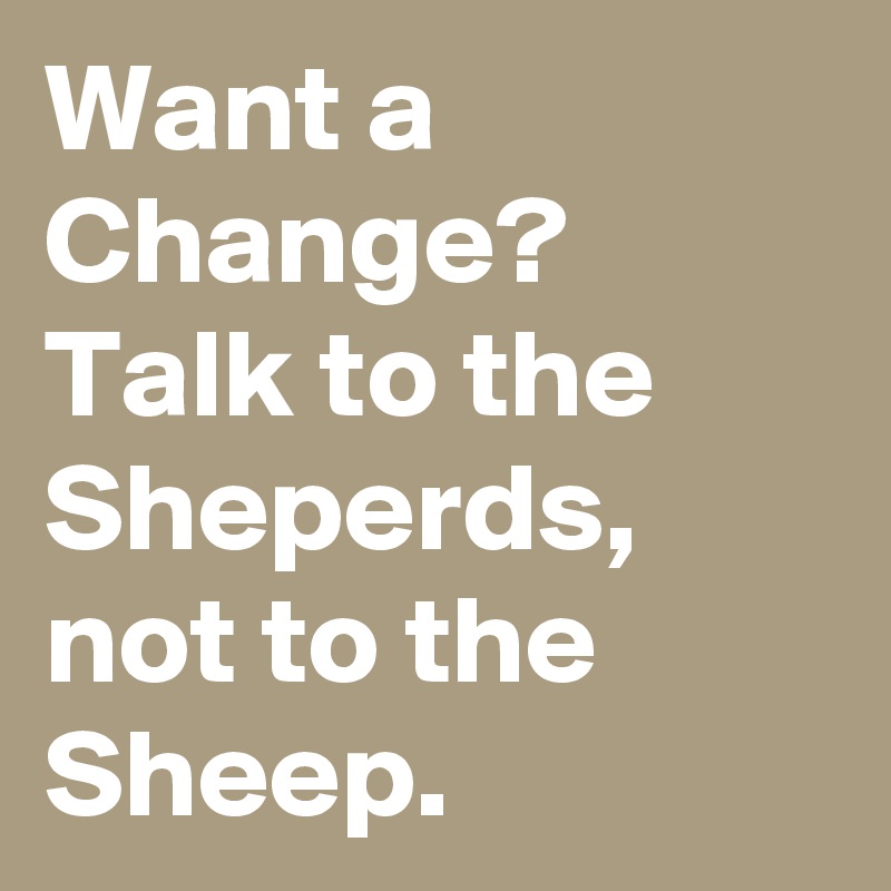 Want a Change?
Talk to the Sheperds, not to the Sheep.