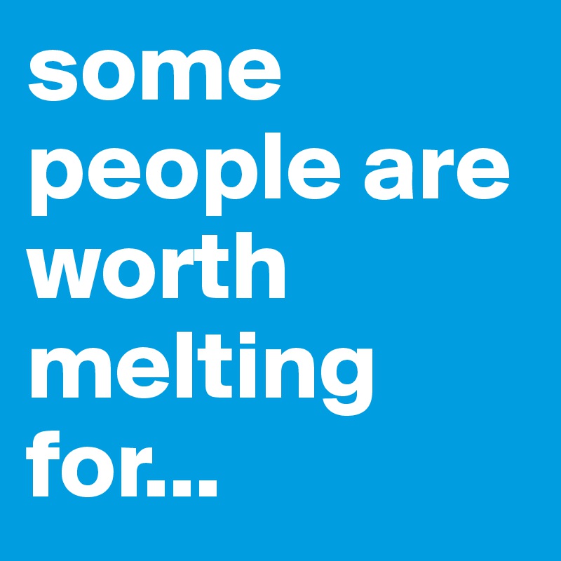 some people are worth melting for...