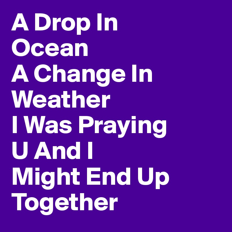 A Drop In 
Ocean                        A Change In Weather                     I Was Praying           U And I                  Might End Up Together