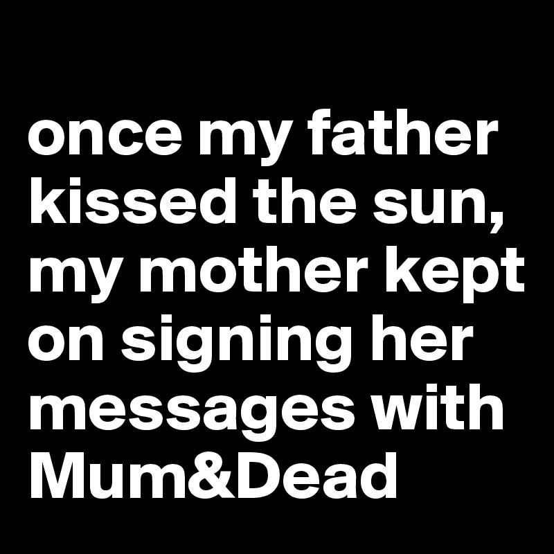 
once my father kissed the sun, my mother kept on signing her messages with
Mum&Dead