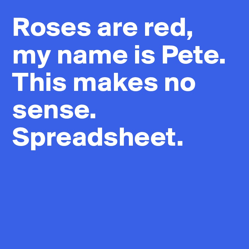 Roses are red,
my name is Pete.  This makes no sense. 
Spreadsheet. 


