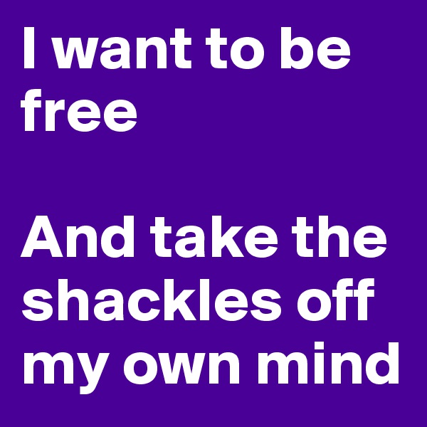 I want to be free

And take the shackles off my own mind