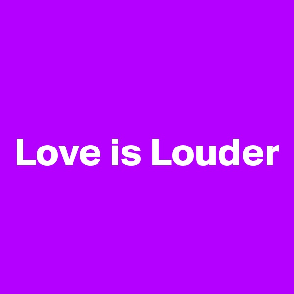 


Love is Louder 


