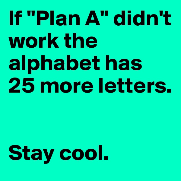 If "Plan A" didn't work the alphabet has 25 more letters. 


Stay cool.