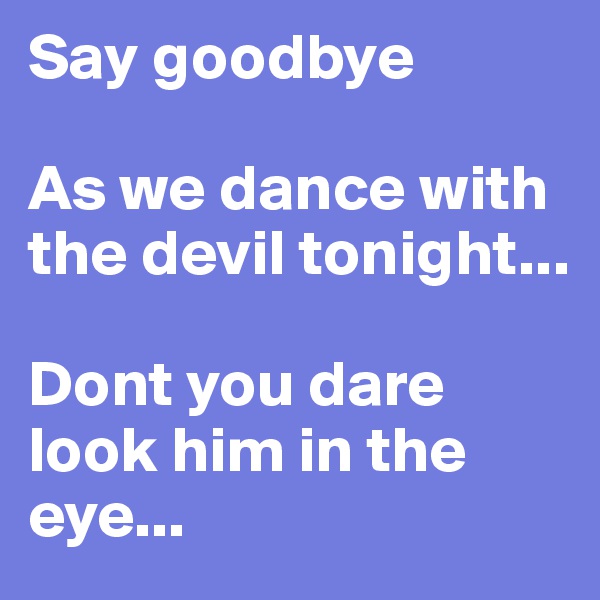 Say goodbye 

As we dance with the devil tonight...

Dont you dare look him in the eye...