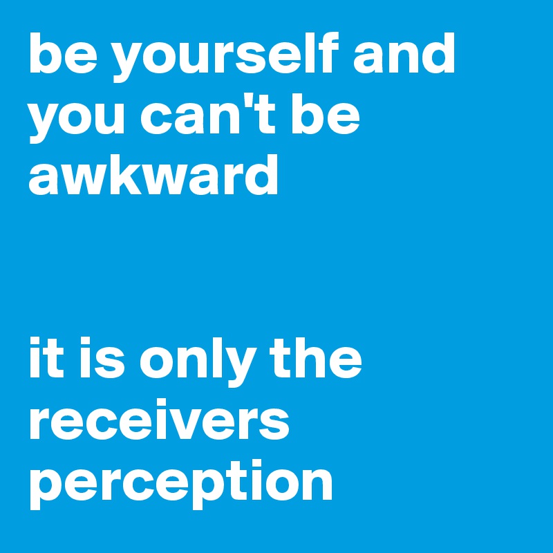 be yourself and you can't be awkward


it is only the receivers perception