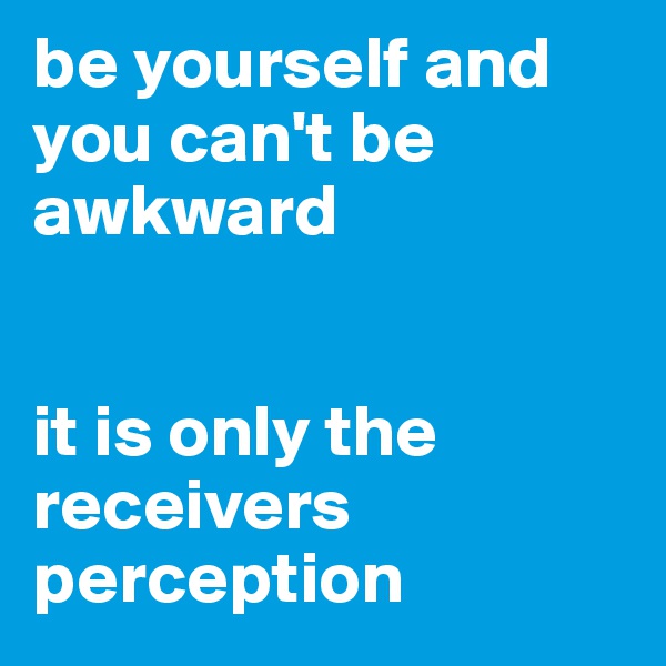 be yourself and you can't be awkward


it is only the receivers perception