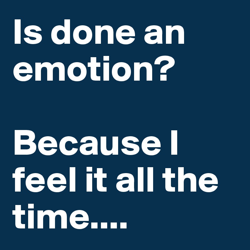 Is done an emotion?

Because I feel it all the time....