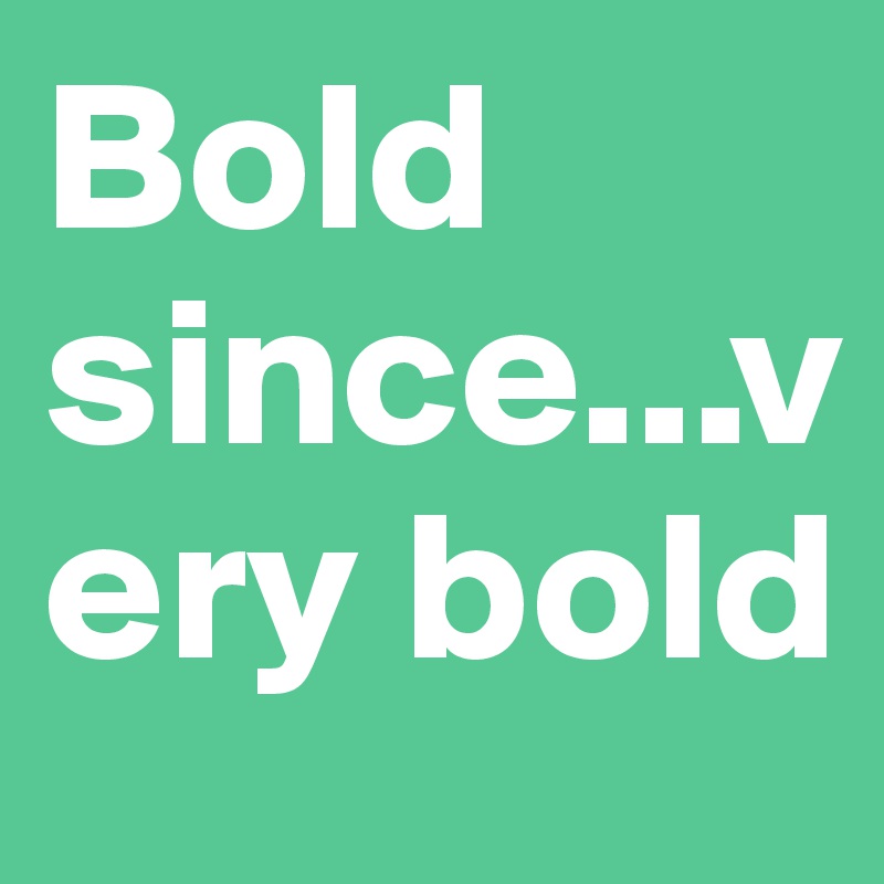 Bold since...very bold