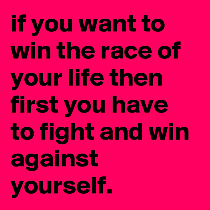 if you want to win the race of your life then first you have to fight and win against yourself.