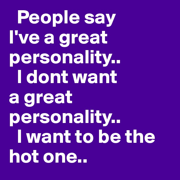   People say 
I've a great  personality.. 
  I dont want 
a great personality..
  I want to be the hot one..