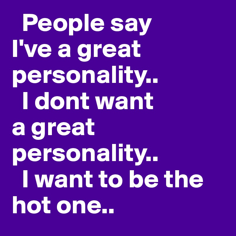   People say 
I've a great  personality.. 
  I dont want 
a great personality..
  I want to be the hot one..