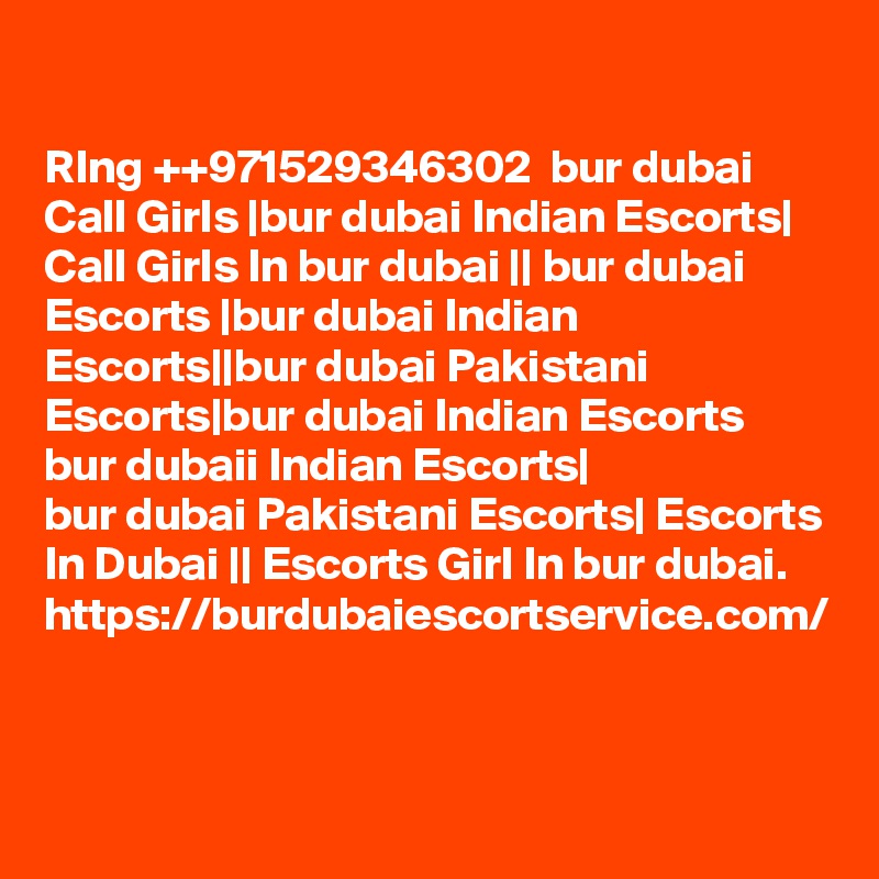 

RIng ++971529346302  bur dubai Call Girls |bur dubai Indian Escorts| Call Girls In bur dubai || bur dubai Escorts |bur dubai Indian Escorts||bur dubai Pakistani Escorts|bur dubai Indian Escorts
bur dubaii Indian Escorts|
bur dubai Pakistani Escorts| Escorts In Dubai || Escorts Girl In bur dubai. https://burdubaiescortservice.com/

