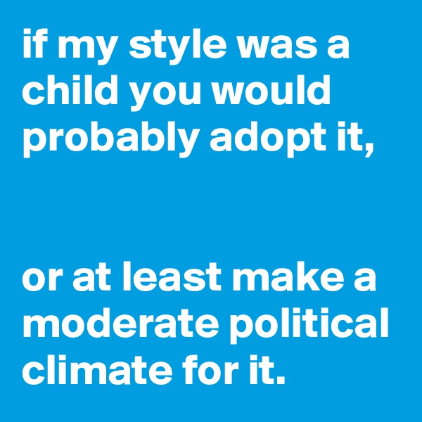 if my style was a child you would probably adopt it,


or at least make a moderate political climate for it.