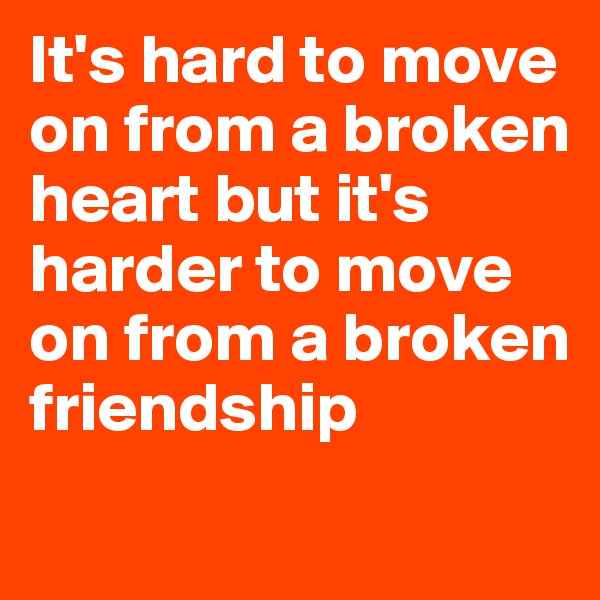 It's hard to move on from a broken heart but it's harder to move on from a broken friendship	
