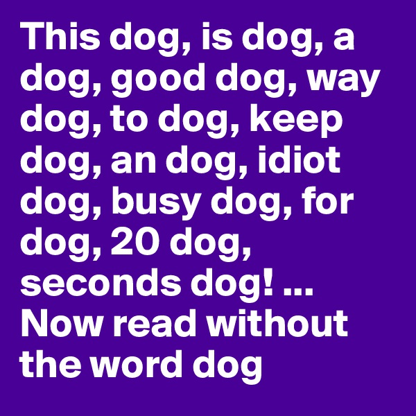 This dog, is dog, a dog, good dog, way dog, to dog, keep dog, an dog, idiot dog, busy dog, for dog, 20 dog, seconds dog! ... Now read without the word dog