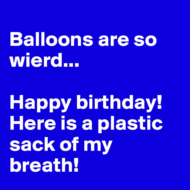 
Balloons are so wierd...

Happy birthday! Here is a plastic sack of my breath!