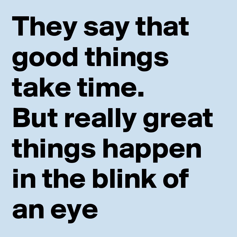 They say that good things take time. 
But really great things happen in the blink of an eye