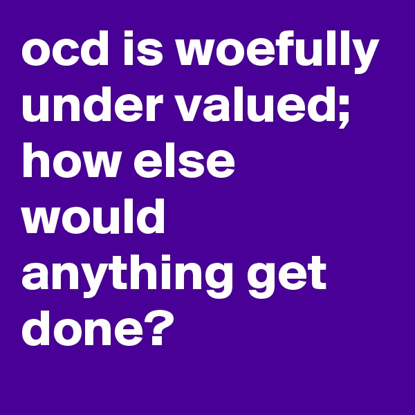 ocd is woefully under valued;
how else would anything get done?