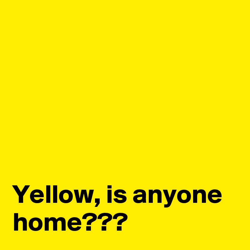 





Yellow, is anyone home???