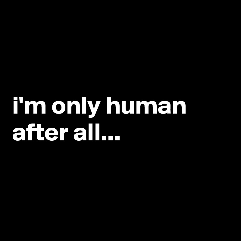 


i'm only human after all...


