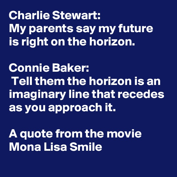 Charlie Stewart: 
My parents say my future is right on the horizon.

Connie Baker:
 Tell them the horizon is an imaginary line that recedes as you approach it.

A quote from the movie
Mona Lisa Smile