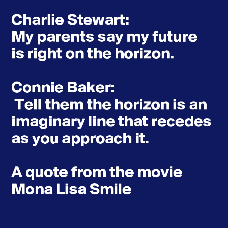 Charlie Stewart: 
My parents say my future is right on the horizon.

Connie Baker:
 Tell them the horizon is an imaginary line that recedes as you approach it.

A quote from the movie
Mona Lisa Smile