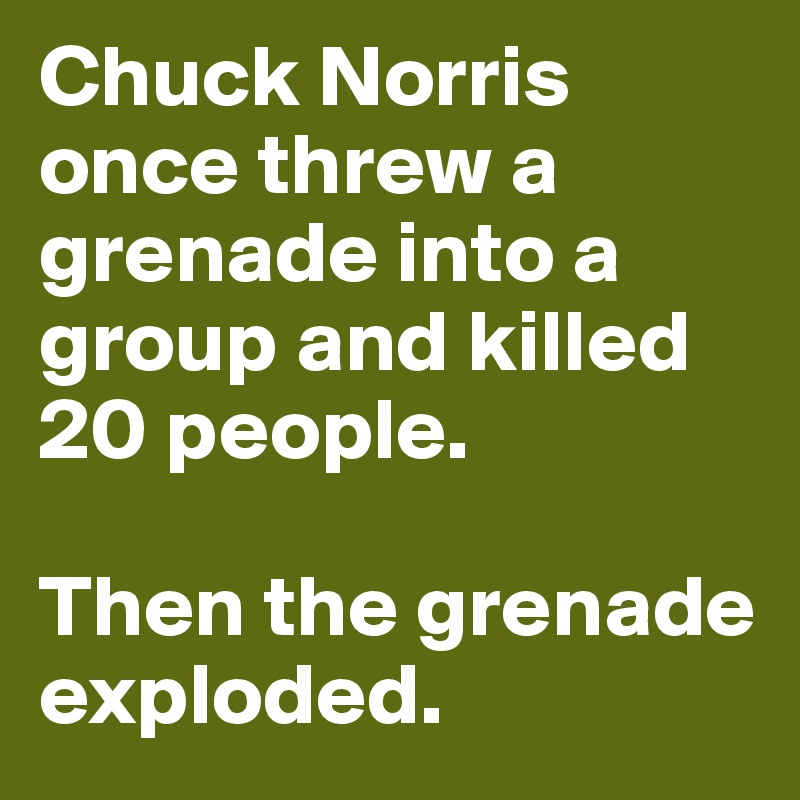 Chuck Norris once threw a grenade into a group and killed 20 people.

Then the grenade exploded.